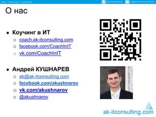 О нас 
● Коучинг в ИТ 
o coach.ak-itconsulting.com 
o facebook.com/CoachInIT 
o vk.com/CoachInIT 
● Андрей КУШНАРЕВ 
o ak@ak-itconsulting.com 
o facebook.com/akushnarov 
o vk.com/akushnarov 
o @akushnarov 
 