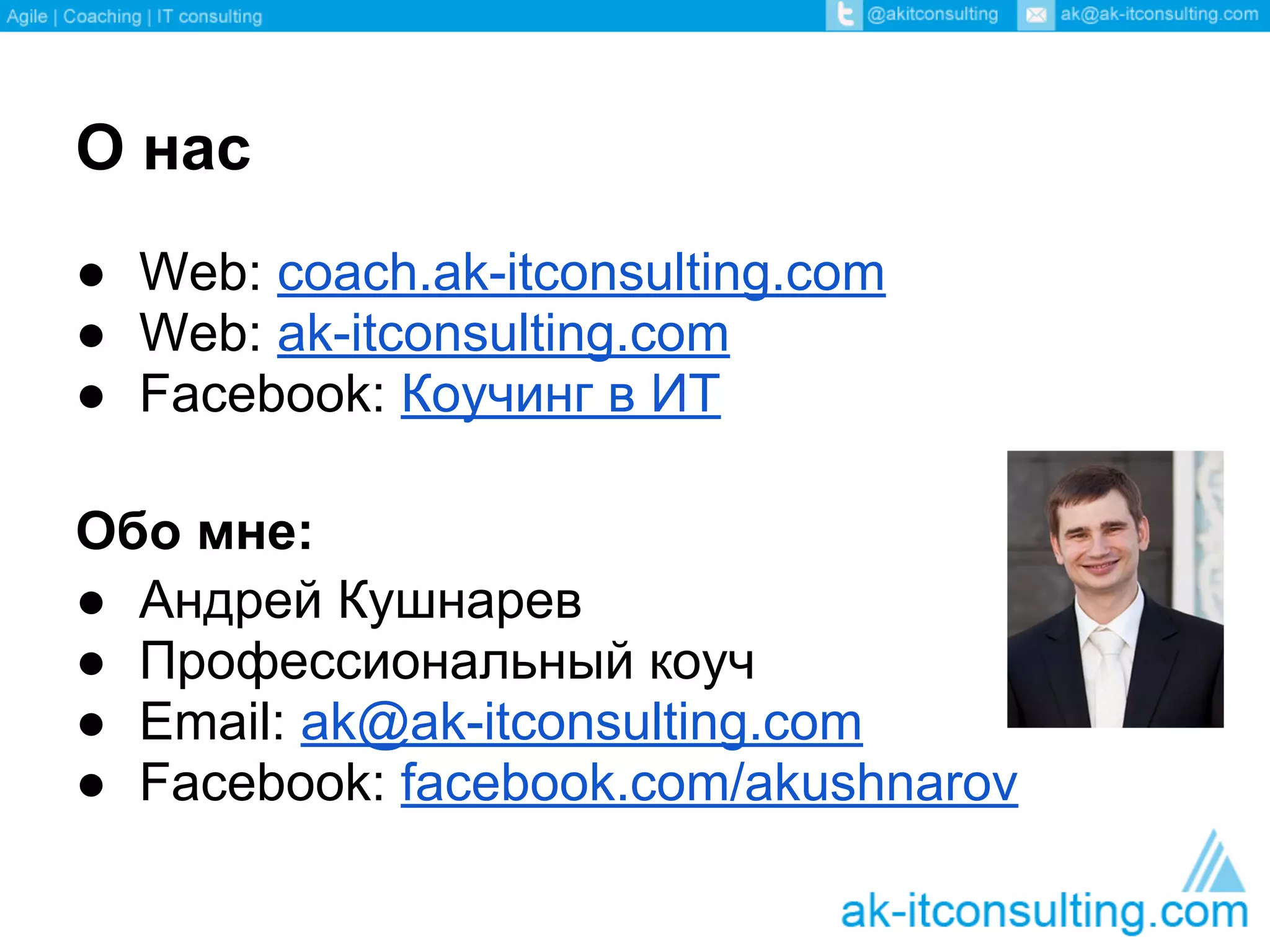 О нас
● Web: coach.ak-itconsulting.com
● Web: ak-itconsulting.com
● Facebook: Коучинг в ИТ

Обо мне:
● Андрей Кушнарев
● Профессиональный коуч
● Email: ak@ak-itconsulting.com
● Facebook: facebook.com/akushnarov
 