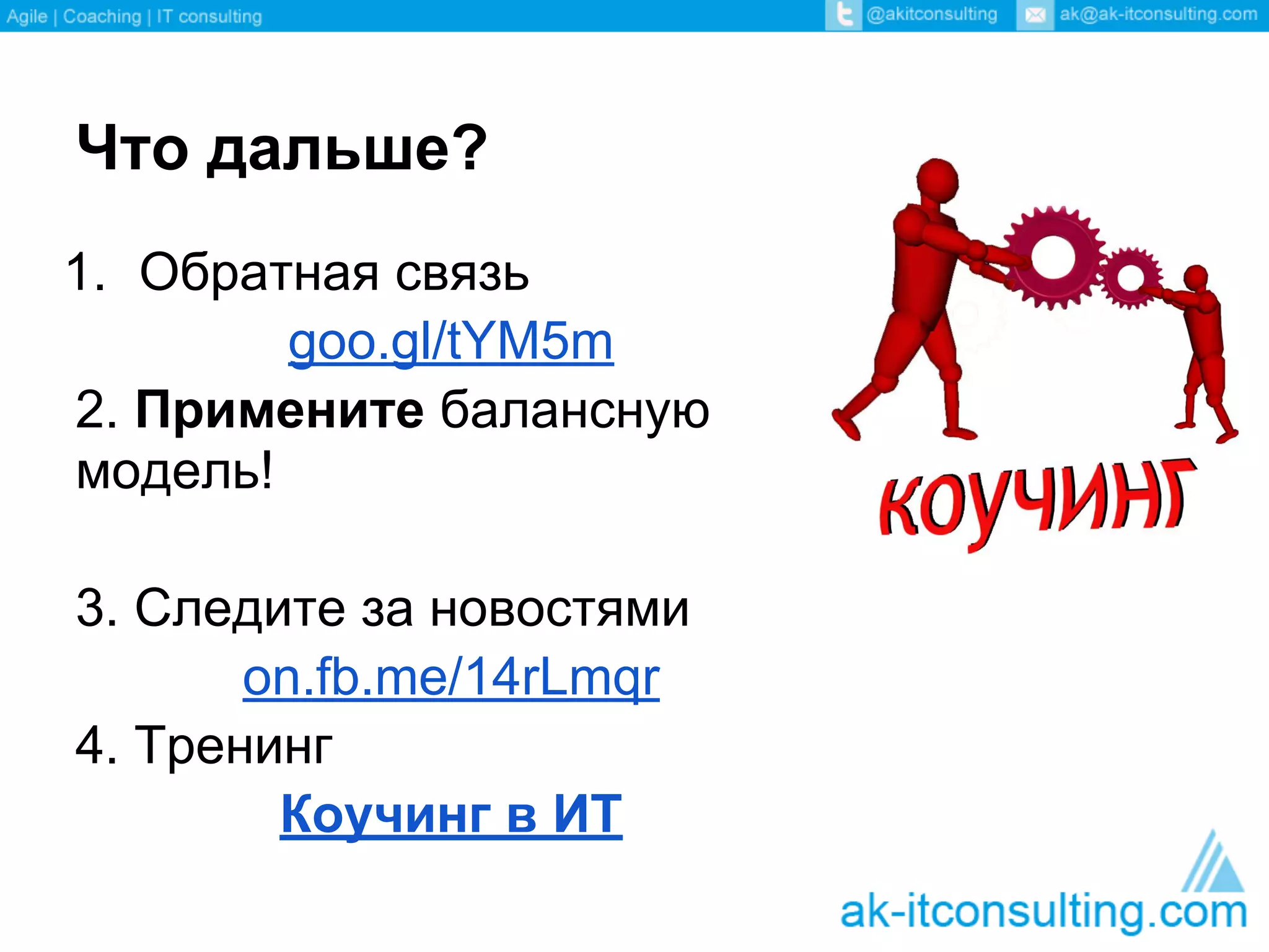 Что дальше?
1. Обратная связь
        goo.gl/tYM5m
2. Примените балансную
модель!

3. Следите за новостями
       on.fb.me/14rLmqr
4. Тренинг
        Коучинг в ИТ
 