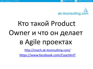 Кто такой Product
Owner и что он делает
в Agile проектах
http://coach.ak-itconsulting.com/
https://www.facebook.com/CoachInIT
 