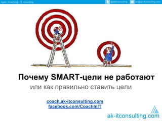 Почему SMART-цели не работают
или как правильно ставить цели
coach.ak-itconsulting.com
facebook.com/CoachInIT
 
