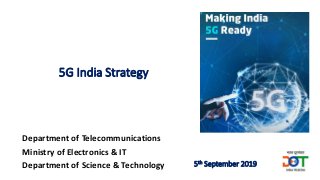 5G India Strategy
Department of Telecommunications
Ministry of Electronics & IT
Department of Science & Technology 5th September 2019
 