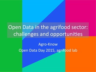 Open	
  Data	
  in	
  the	
  agrifood	
  sector:	
  
challenges	
  and	
  opportuni5es	
  
Agro-­‐Know	
  
Open	
  Data	
  Day	
  2015,	
  agrifood	
  lab	
  
 