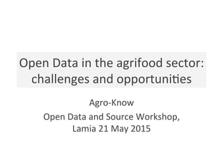 Using	
  Open	
  Data	
  and	
  Source	
  to	
  build	
  
innova6ve	
  services	
  in	
  agrifood	
  
sector	
  
Agro-­‐Know	
  
Open	
  Data	
  and	
  Source	
  Workshop,	
  
Lamia	
  21	
  May	
  2015	
  
 