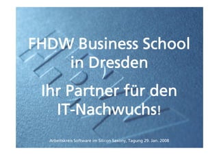 FHDW Business School
    in Dresden
 Ihr Partner für den
   IT-Nachwuchs!
  Arbeitskreis Software im Silicon Saxony, Tagung 29. Jan. 2008
