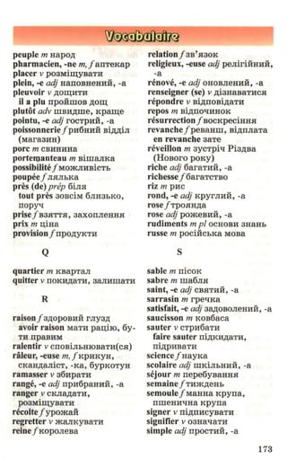 peuple m Hapo,n;
pharmacien, -ne m, f anTeKap
placer v poaMim;yBaTH
plein, -e adj HaIIOBHeHHH, -a
pleuvoir v ,n;om;HTH
il a plu npo:HmoB ,n;om;
plutot adv mBa,n;me, KpaID;e
pointu, -e adj rocTpH:H, -a
poissonnerief p116H11:H Bi,n;,n;iJI
(MaraaHH)
pore m CBHHHHa
portemanteau m BimaJIKa
possibilitef MOmJIHBiCTb
poupeef JISIJII>Ka
pres (de) prep 6iJIH
tout pres 30BCiM 6JIH3bKO,
nopyq
prjsef B3SITTSI, 3aXOIIJieHHSI
prix m n;iHa
provisionf npo,n;yKTH
Q
quartier m KBapTaJI
quitter v IIOKH,ZJ;aTH, 3aJIHIDaTH
R
raisonf a,n;opoBHH r Jiya,n;
avoir raison MaTH pan;iio, 6y-
TH npaBHM
ralentir v CIIOBiJihHIOBaTM(CSI)
raleur, -euse m, j KpHKyH,
CKaH.ZJ;aJiiCT, -Ka, 6ypKOTYH
ramasser v a611paTH
range, -e adj np1:16paH11li, -a
ranger v CKJia,n;aTH,
poaMim;yBaTH
recoltef ypoma:H
regretter v maJIKyBaTH
reinef KopoJieBa
relationf 3B'Sl30K
religieux, -euse adj peJiiriHHHH,
-a
renove, -e adj OHOBJieHHH, -a
renseigner (se) v ,n;iaHaBaTHCSI
repondre V Bi)J;IIOBi.n;aTH
repos m Bi.n;IIO'tJHHOK
resurrection j BOCKpeciHHSI
revanchef peBaHm, Bi,n;nJiaTa
en revanche aaTe
reveillon m aycTpiq Pia,n;Ba
(HoBoro poKy)
riche adj 6araTHH, -a
richessef 6araTCTBO
riz m pac
rood, -e adj KpyrJIHH, -a
rosef TPOHH,n;a
rose adj pomeBHH, -a
rudiments m pl ocHOBH 3HaHh
russe m poci:HcI>Ka MOBa
s
sable m nicoK
sabre m ma6JISI
saint, -e adj CBSITHH, -a
sarrasin m rpeqKa
satisfait, -e adj aa,n;oBoJieHMH, -a
saucisson m KOB6aca
Sauter v CTpM6aTH
faire sauter ni,n;KH,ZJ;aTH,
ni.n;pHBaTH
sciencef HayKa
scolaire adj mKiJihHHH, -a
sejour m nepe6yBaHHSI
semainef TMm,n;eHb
semoulef MaHHa Kpyna,
nmeHH'tJHa Kpyna
signer v ni,n;nacyBaTH
signifier v oaHallaTH
simple adj npocTHH, -a
173
 