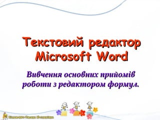 Текстовий редактор
Microsoft Word
Вивчення основних прийомів
роботи з редактором формул.

 