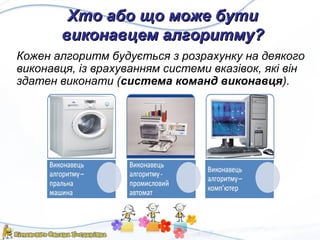 Хто або що може бутиХто або що може бути
виконавцем алгоритму?виконавцем алгоритму?
Кожен алгоритм будується з розрахунку на деякого
виконавця, із врахуванням системи вказівок, які він
здатен виконати (система команд виконавця).
 