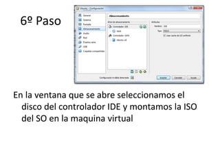 6º Paso
En la ventana que se abre seleccionamos el
disco del controlador IDE y montamos la ISO
del SO en la maquina virtual
 