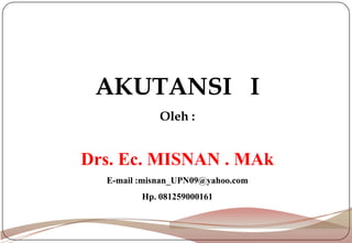 AKUTANSI I
Oleh :
Drs. Ec. MISNAN . MAk
E-mail :misnan_UPN09@yahoo.com
Hp. 081259000161
 