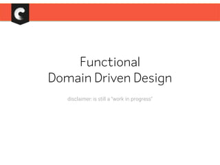 Functional
Domain Driven Design
disclaimer: is still a “work in progress”
 