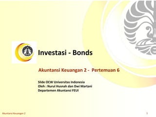 Slide OCW Universitas Indonesia
Oleh : Nurul Husnah dan Dwi Martani
Departemen Akuntansi FEUI
Investasi - Bonds
Akuntansi Keuangan 2 1
Akuntansi Keuangan 2 - Pertemuan 6
 