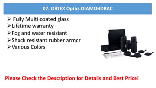  Fully Multi-coated glass
Lifetime warranty
Fog and water resistant
Shock resistant rubber armor
Various Colors
Please Check the Description for Details and Best Price!
07. ORTEX Optics DIAMONDBAC
 