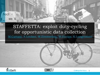 1Challenge the future
STAFFETTA: exploit duty-cycling
for opportunistic data collection
M.Cattani, A.Loukas, M.Zimmerling, M.Zuniga, K.Langendoen
 