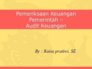 Pemeriksaan Keuangan
    Pemerintah –
   Audit Keuangan



      By : Raisa pratiwi, SE
 
