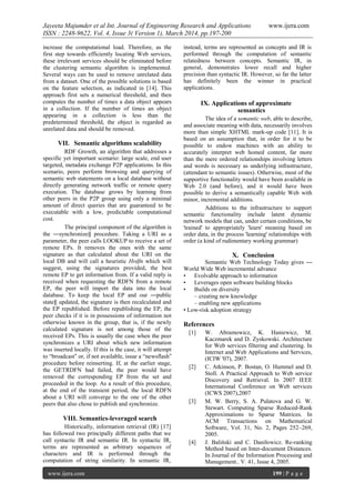Jayeeta Majumder et al Int. Journal of Engineering Research and Applications www.ijera.com
ISSN : 2248-9622, Vol. 4, Issue 3( Version 1), March 2014, pp.197-200
www.ijera.com 199 | P a g e
increase the computational load. Therefore, as the
first step towards efficiently locating Web services,
these irrelevant services should be eliminated before
the clustering semantic algorithm is implemented.
Several ways can be used to remove unrelated data
from a dataset. One of the possible solutions is based
on the feature selection, as indicated in [14]. This
approach first sets a numerical threshold, and then
computes the number of times a data object appears
in a collection. If the number of times an object
appearing in a collection is less than the
predetermined threshold, the object is regarded as
unrelated data and should be removed.
VII. Semantic algorithms scalability
RDF Growth, an algorithm that addresses a
specific yet important scenario: large scale, end user
targeted, metadata exchange P2P applications. In this
scenario, peers perform browsing and querying of
semantic web statements on a local database without
directly generating network traffic or remote query
execution. The database grows by learning from
other peers in the P2P group using only a minimal
amount of direct queries that are guaranteed to be
executable with a low, predictable computational
cost.
The principal component of the algorithm is
the ―synchronize‖ procedure. Taking a URI as a
parameter, the peer calls LOOKUP to receive a set of
remote EPs. It removes the ones with the same
signature as that calculated about the URI on the
local DB and will call a heuristic Hrdfn which will
suggest, using the signatures provided, the best
remote EP to get information from. If a valid reply is
received when requesting the RDFN from a remote
EP, the peer will import the data into the local
database. To keep the local EP and our ―public
state‖ updated, the signature is then recalculated and
the EP republished. Before republishing the EP, the
peer checks if it is in possessions of information not
otherwise known in the group, that is, if the newly
calculated signature is not among those of the
received EPs. This is usually the case when the peer
synchronizes a URI about which new information
was inserted locally. If this is the case, it will attempt
to ―broadcast” or, if not available, issue a ―newsflash”
procedure before reinserting. If, at the earlier stage,
the GETRDFN had failed, the peer would have
removed the corresponding EP from the set and
proceeded in the loop. As a result of this procedure,
at the end of the transient period, the local RDFN
about a URI will converge to the one of the other
peers that also chose to publish and synchronize.
VIII. Semantics-leveraged search
Historically, information retrieval (IR) [17]
has followed two principally different paths that we
call syntactic IR and semantic IR. In syntactic IR,
terms are represented as arbitrary sequences of
characters and IR is performed through the
computation of string similarity. In semantic IR,
instead, terms are represented as concepts and IR is
performed through the computation of semantic
relatedness between concepts. Semantic IR, in
general, demonstrates lower recall and higher
precision than syntactic IR. However, so far the latter
has definitely been the winner in practical
applications.
IX. Applications of approximate
semantics
The idea of a semantic web, able to describe,
and associate meaning with data, necessarily involves
more than simple XHTML mark-up code [11]. It is
based on an assumption that, in order for it to be
possible to endow machines with an ability to
accurately interpret web homed content, far more
than the mere ordered relationships involving letters
and words is necessary as underlying infrastructure,
(attendant to semantic issues). Otherwise, most of the
supportive functionality would have been available in
Web 2.0 (and before), and it would have been
possible to derive a semantically capable Web with
minor, incremental additions.
Additions to the infrastructure to support
semantic functionality include latent dynamic
network models that can, under certain conditions, be
'trained' to appropriately 'learn' meaning based on
order data, in the process 'learning' relationships with
order (a kind of rudimentary working grammar)
X. Conclusion
Semantic Web Technology Today gives ---
World Wide Web incremental advance
• Evolvable approach to information
• Leverages open software building blocks
• Builds on diversity
– creating new knowledge
– enabling new applications P
• Low-risk adoption strategy
References
[1] W. Abramowicz, K. Haniewicz, M.
Kaczmarek and D. Zyskowski. Architecture
for Web services filtering and clustering. In
Internet and Web Applications and Services,
(ICIW '07), 2007.
[2] C. Atkinson, P. Bostan, O. Hummel and D.
Stoll. A Practical Approach to Web service
Discovery and Retrieval. In 2007 IEEE
International Conference on Web services
(ICWS 2007),2007
[3] M. W. Berry, S. A. Pulatova and G. W.
Stewart. Computing Sparse Reduced-Rank
Approximations to Sparse Matrices. In
ACM Transactions on Mathematical
Software, Vol. 31, No. 2, Pages 252–269,
2005.
[4] J. Baliński and C. Daniłowicz. Re-ranking
Method based on Inter-document Distances.
In Journal of the Information Processing and
Management.. V. 41, Issue 4, 2005.
 