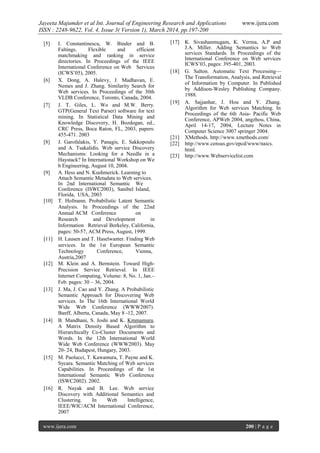 Jayeeta Majumder et al Int. Journal of Engineering Research and Applications www.ijera.com
ISSN : 2248-9622, Vol. 4, Issue 3( Version 1), March 2014, pp.197-200
www.ijera.com 200 | P a g e
[5] I. Constantinescu, W. Binder and B.
Faltings. Flexible and efficient
matchmaking and ranking in service
directories. In Proceedings of the IEEE
International Conference on Web Services
(ICWS’05), 2005.
[6] X. Dong, A. Halevy, J. Madhavan, E.
Nemes and J. Zhang. Similarity Search for
Web services. In Proceedings of the 30th
VLDB Conference, Toronto, Canada, 2004.
[7] J. T. Giles, L. Wo and M.W. Berry.
GTP(General Text Parser) software for text
mining. In Statistical Data Mining and
Knowledge Discovery, H. Bozdogan, ed.,
CRC Press, Boca Raton, FL, 2003, papers:
455-471. 2003
[8] J. Garofalakis, Y. Panagis, E. Sakkopoulo
and A. Tsakalidis. Web service Discovery
Mechanisms: Looking for a Needle in a
Haystack? In International Workshop on We
b Engineering, August 10, 2004.
[9] A. Hess and N. Kushmerick. Learning to
Attach Semantic Metadata to Web services.
In 2nd International Semantic We
Conference (ISWC2003), Sanibel Island,
Florida, USA, 2003
[10] T. Hofmann. Probabilistic Latent Semantic
Analysis. In Proceedings of the 22nd
Annual ACM Conference on
Research and Development in
Information Retrieval Berkeley, California,
pages: 50-57, ACM Press, August, 1999.
[11] H. Lausen and T. Haselwanter. Finding Web
services. In the 1st European Semantic
Technology Conference, Vienna,
Austria,2007
[12] M. Klein and A. Bernstein. Toward High-
Precision Service Retrieval. In IEEE
Internet Computing, Volume: 8, No. 1, Jan.–
Feb. pages: 30 – 36, 2004.
[13] J. Ma, J. Cao and Y. Zhang. A Probabilistic
Semantic Approach for Discovering Web
services. In The 16th International World
Wide Web Conference (WWW2007).
Banff, Alberta, Canada, May 8 -12, 2007.
[14] B. Mandhani, S. Joshi and K. Kmmamuru.
A Matrix Density Based Algorithm to
Hierarchically Co-Cluster Documents and
Words. In the 12th International World
Wide Web Conference (WWW2003). May
20- 24, Budapest, Hungary, 2003.
[15] M. Paolucci, T. Kawamura, T. Payne and K.
Sycara. Semantic Matching of Web services
Capabilities. In Proceedings of the 1st
International Semantic Web Conference
(ISWC2002). 2002.
[16] R. Nayak and B. Lee. Web service
Discovery with Additional Semantics and
Clustering. In Web Intelligence,
IEEE/WIC/ACM International Conference,
2007
[17] K. Sivashanmugam, K. Verma, A.P and
J.A. Miller. Adding Semantics to Web
services Standards. In Proceedings of the
International Conference on Web services
ICWS’03, pages: 395-401, 2003.
[18] G. Salton. Automatic Text Processing—
The Transformation, Analysis, and Retrieval
of Information by Computer. In Published
by Addison-Wesley Publishing Company.
1988.
[19] A. Sajjanhar, J. Hou and Y. Zhang.
Algorithm for Web services Matching. In
Proceedings of the 6th Asia- Pacific Web
Conference, APWeb 2004, angzhou, China,
April 14-17, 2004, Lecture Notes in
Computer Science 3007 springer 2004.
[21] XMethods. http://www.xmethods.com/
[22] http://www.census.gov/epcd/www/naics.
html.
[23] http://www.Webservicelist.com
 