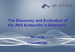 The Discovery and Evaluation of
The Discovery and Evaluation of
the AK6 Kimberlite in Botswana
the AK6 Kimberlite in Botswana
Alex van Zyl
8 September 2006
 