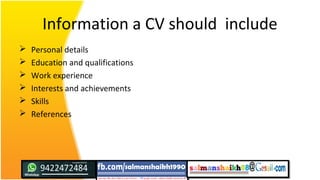 Information a CV should include
 Personal details
 Education and qualifications
 Work experience
 Interests and achievements
 Skills
 References
 