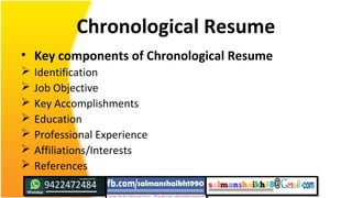 Chronological Resume
• Key components of Chronological Resume
 Identification
 Job Objective
 Key Accomplishments
 Education
 Professional Experience
 Affiliations/Interests
 References
 