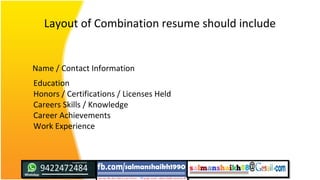 Layout of Combination resume should include
Name / Contact Information
Education
Honors / Certifications / Licenses Held
Careers Skills / Knowledge
Career Achievements
Work Experience
 