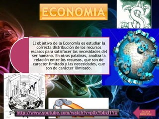 El objetivo de la Economía es estudiar la
correcta distribución de los recursos
escasos para satisfacer las necesidades del
ser humano. En otras palabras, analiza la
relación entre los recursos, que son de
caracter limitado y las necesidades, que
son de carácter ilimitado.
PAGINA
PRINCIPAL