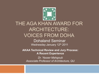 The Aga Khan Award for Architecture: Voices from Doha Dohaland Seminar  Wednesday January 12th 2011 AKAA Technical Review and Jury Process:A Recent Experience Dr. Yasser MahgoubAssociate Professor of Architecture, QU  