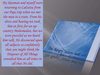 My kinsman and myself were returning to Calcutta from our Puja trip when we met the man in a train. From his dress and bearing we took him at first for an up-country Mahomedan, but we were puzzled as we heard him talk. He discoursed upon all subjects so confidently that you might think the Disposer of All Things consulted him at all times in all that He did. 