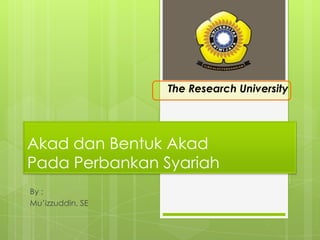 The Research University AkaddanBentukAkadPadaPerbankanSyariah By : Mu’izzuddin, SE 