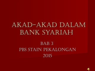akad-akad dalamakad-akad dalam
bank syariahbank syariah
bab 3bab 3
Pbs sTain PEkalOnGanPbs sTain PEkalOnGan
20152015
 