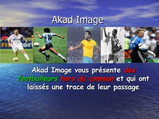 Akad Image  Akad Image vous présente  des   footballeurs  hors du commun  et qui ont laissés une trace de leur passage 
