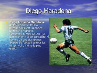 Diego   Maradona <ul><li>Diego Armando Maradona , né le 30 octobre 1960 à Buenos Aires, est un ancien footballeur argentin...