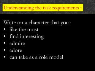 Understanding the task requirements :
Write on a character that you :
• like the most
• find interesting
• admire
• adore
• can take as a role model
 