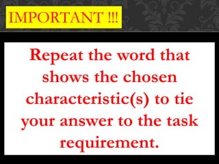 IMPORTANT !!!
Repeat the word that
shows the chosen
characteristic(s) to tie
your answer to the task
requirement.
 