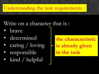 Understanding the task requirements :
Write on a character that is :
• brave
• determined
• caring / loving
• responsible
• kind / helpful
the characteristic
is already given
in the task
 