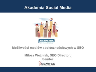 Akademia Social Media

Możliwości mediów społecznościowych w SEO
Miłosz Woźniak, SEO Director,
Semtec

 