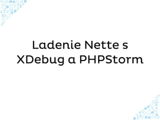 Ladenie Nette s
XDebug a PHPStorm
 