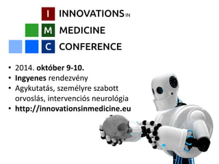 • 2014. október 9-10. 
• Ingyenes rendezvény 
• Agykutatás, személyre szabott 
orvoslás, intervenciós neurológia 
• http://innovationsinmedicine.eu 
 