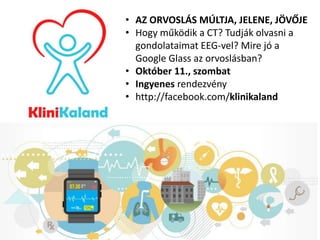 • AZ ORVOSLÁS MÚLTJA, JELENE, JÖVŐJE 
• Hogy működik a CT? Tudják olvasni a 
gondolataimat EEG-vel? Mire jó a 
Google Glass az orvoslásban? 
• Október 11., szombat 
• Ingyenes rendezvény 
• http://facebook.com/klinikaland 
 