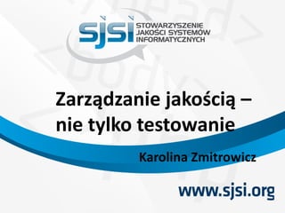 Zarządzanie jakością –
nie tylko testowanie
Karolina Zmitrowicz
 