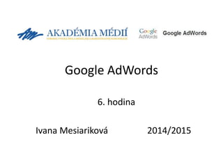 Google AdWords
6. hodina
Ivana Mesiariková 2014/2015
 