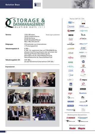 Solution Days




                                                                                  Partner 2011 (D + CH):
                                                                                                           ®




Termine:              17.04. München                  Änderungen vorbehalten
                      19.04. Frankfurt/Hanau
                      25.04. Hamburg
                      02.05. Düsseldorf/Neuss
                      NEU: Mai 2012 Zürich
Zielgruppe:           IT-Entscheider aus Unternehmen
                      + IT-Lösungspartner
Teilnahmegebühr D:    € 289,–
                      € 149,– für registrierte User auf IT-BUSINESS.de,
                      eGovernment-Computing.de oder auf einem der
                      TechTarget-Portale (SearchStorage.de,
                      SearchSecurity.de, SearchNetworking.de,
                      SearchDatacenter.de, SearchSoftware.de)
Teilnahmegebühr CH:   CHF 380,–,
                      ab zwei Teilnehmer/Unternehmen CHF 200,–


Impressionen




                                                                               Medienpartner Deutschland:




                                                                                Medienpartner Schweiz:



4
 