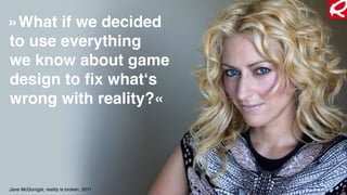 »What if we decided  
to use everything  
we know about game
design to ﬁx what‘s
wrong with reality?«
Jane McGonigal, reality is broken, 2011
 