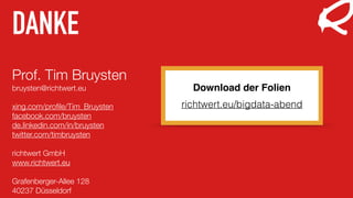 DANKE
Prof. Tim Bruysten
bruysten@richtwert.eu
xing.com/proﬁle/Tim_Bruysten
facebook.com/bruysten
de.linkedin.com/in/bruysten
twitter.com/timbruysten
richtwert GmbH
www.richtwert.eu
Grafenberger-Allee 128
40237 Düsseldorf
Download der Folien
richtwert.eu/bigdata-abend
 