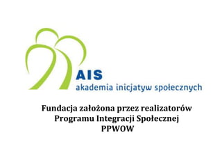 Fundacja założona przez realizatorów  Programu Integracji Społecznej  PPWOW 