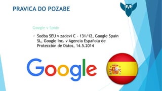 PRAVICA DO POZABE
Google v Spain
Sodba SEU v zadevi C - 131/12, Google Spain
SL, Google Inc. v Agencia Española de
Protecc...