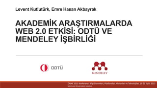 Levent Kutlutürk, Emre Hasan Akbayrak

AKADEMİK ARAŞTIRMALARDA
WEB 2.0 ETKİSİ: ODTÜ VE
MENDELEY İŞBİRLİĞİ

ÜNAK 2013 Konferansı: Bilgi Sistemleri, Platformlar, Mimariler ve Teknolojiler, 19-21 Eylül 2013
Marmara Üniversitesi, İstanbul

 