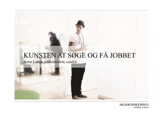 KUNSTEN AT SØGE OG FÅ JOBBET 
Anna Lørup, jobkonsulent, cand.it 
 