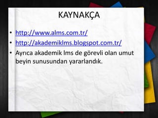 KAYNAKÇA
• http://www.alms.com.tr/
• http://akademiklms.blogspot.com.tr/
• Ayrıca akademik lms de görevli olan umut
beyin sunusundan yararlandık.
 