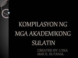 KOMPILASYON NG
MGA AKADEMIKONG
SULATIN
CREATED BY: LYKA
MAE E. ELTANAL
 